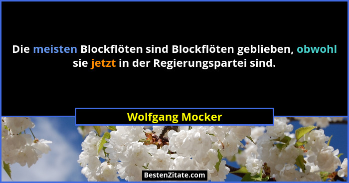 Die meisten Blockflöten sind Blockflöten geblieben, obwohl sie jetzt in der Regierungspartei sind.... - Wolfgang Mocker