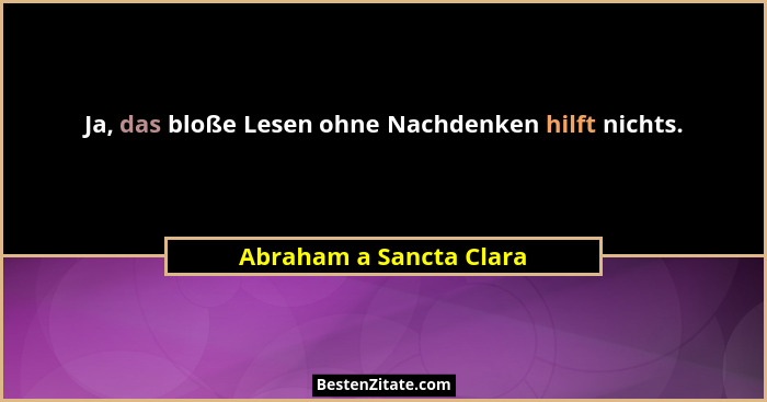 Ja, das bloße Lesen ohne Nachdenken hilft nichts.... - Abraham a Sancta Clara