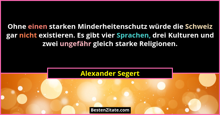 Ohne einen starken Minderheitenschutz würde die Schweiz gar nicht existieren. Es gibt vier Sprachen, drei Kulturen und zwei ungefäh... - Alexander Segert