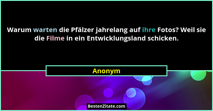 Warum warten die Pfälzer jahrelang auf ihre Fotos? Weil sie die Filme in ein Entwicklungsland schicken.... - Anonym