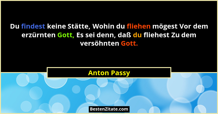 Du findest keine Stätte, Wohin du fliehen mögest Vor dem erzürnten Gott, Es sei denn, daß du fliehest Zu dem versöhnten Gott.... - Anton Passy