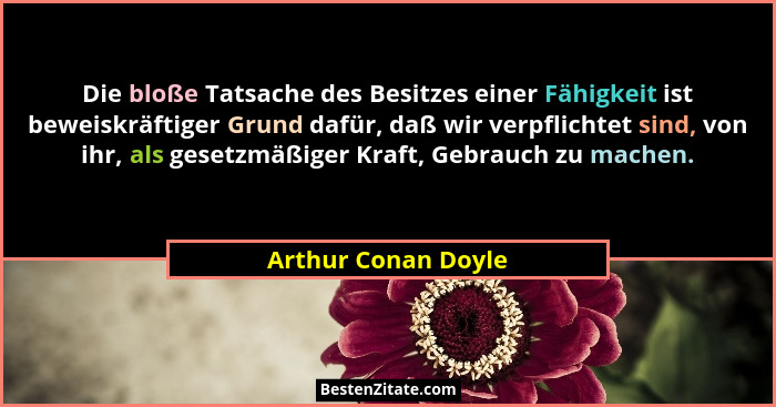 Die bloße Tatsache des Besitzes einer Fähigkeit ist beweiskräftiger Grund dafür, daß wir verpflichtet sind, von ihr, als gesetzmä... - Arthur Conan Doyle