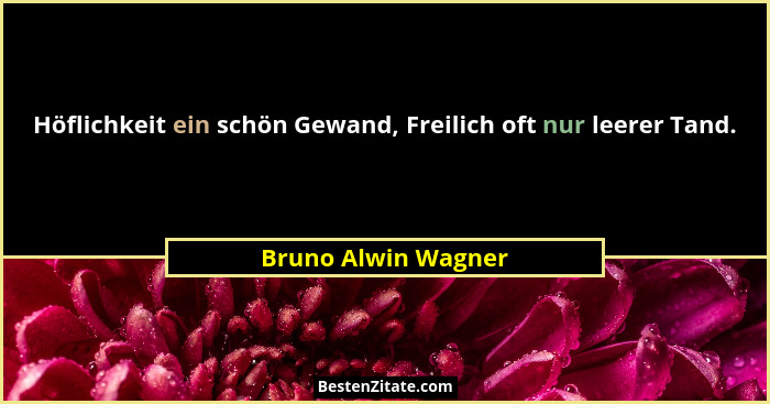 Höflichkeit ein schön Gewand, Freilich oft nur leerer Tand.... - Bruno Alwin Wagner