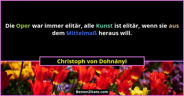 Die Oper war immer elitär, alle Kunst ist elitär, wenn sie aus dem Mittelmaß heraus will.... - Christoph von Dohnányi