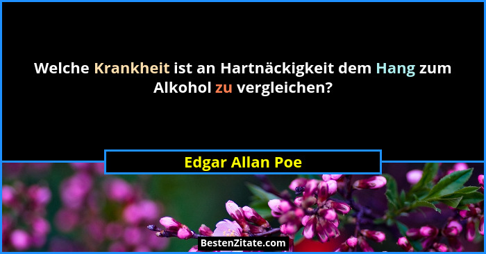 Welche Krankheit ist an Hartnäckigkeit dem Hang zum Alkohol zu vergleichen?... - Edgar Allan Poe