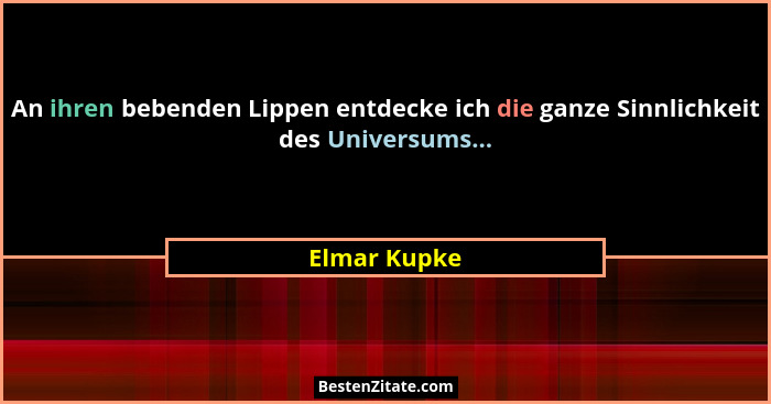 An ihren bebenden Lippen entdecke ich die ganze Sinnlichkeit des Universums...... - Elmar Kupke
