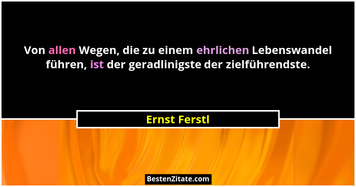 Von allen Wegen, die zu einem ehrlichen Lebenswandel führen, ist der geradlinigste der zielführendste.... - Ernst Ferstl