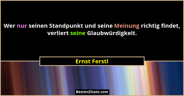 Wer nur seinen Standpunkt und seine Meinung richtig findet, verliert seine Glaubwürdigkeit.... - Ernst Ferstl