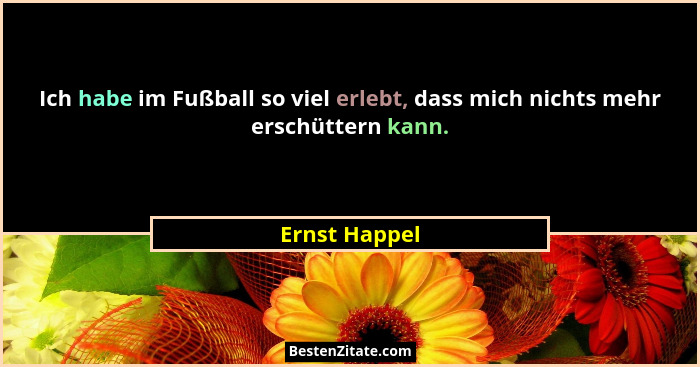 Ich habe im Fußball so viel erlebt, dass mich nichts mehr erschüttern kann.... - Ernst Happel