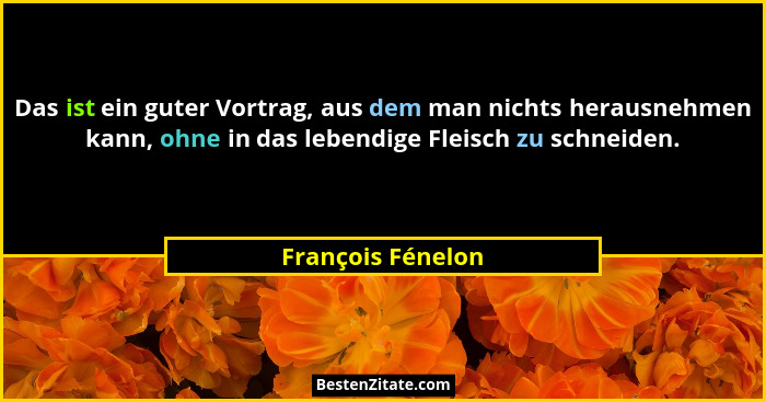 Das ist ein guter Vortrag, aus dem man nichts herausnehmen kann, ohne in das lebendige Fleisch zu schneiden.... - François Fénelon