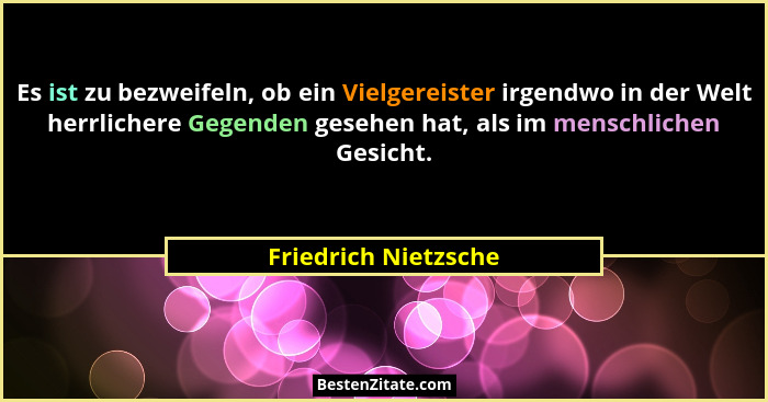 Es ist zu bezweifeln, ob ein Vielgereister irgendwo in der Welt herrlichere Gegenden gesehen hat, als im menschlichen Gesicht.... - Friedrich Nietzsche