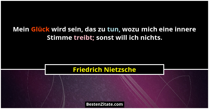 Mein Glück wird sein, das zu tun, wozu mich eine innere Stimme treibt; sonst will ich nichts.... - Friedrich Nietzsche