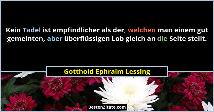 Kein Tadel ist empfindlicher als der, welchen man einem gut gemeinten, aber überflüssigen Lob gleich an die Seite stellt.... - Gotthold Ephraim Lessing