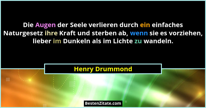 Die Augen der Seele verlieren durch ein einfaches Naturgesetz ihre Kraft und sterben ab, wenn sie es vorziehen, lieber im Dunkeln als... - Henry Drummond