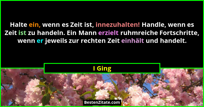 Halte ein, wenn es Zeit ist, innezuhalten! Handle, wenn es Zeit ist zu handeln. Ein Mann erzielt ruhmreiche Fortschritte, wenn er jeweils zur... - I Ging