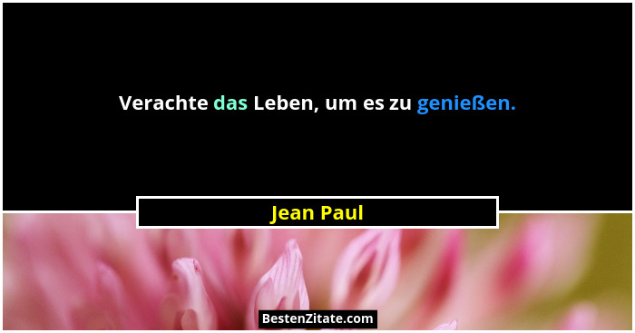 Verachte das Leben, um es zu genießen.... - Jean Paul