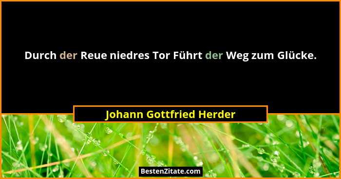 Durch der Reue niedres Tor Führt der Weg zum Glücke.... - Johann Gottfried Herder