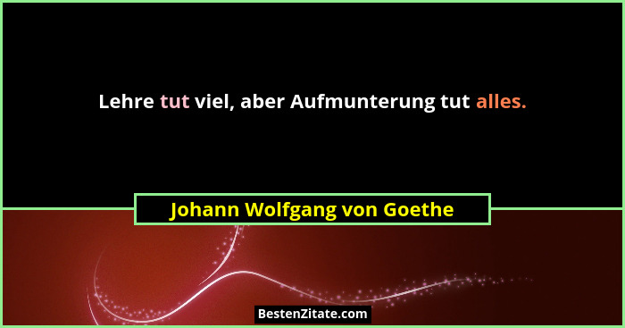 Lehre tut viel, aber Aufmunterung tut alles.... - Johann Wolfgang von Goethe