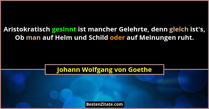 Aristokratisch gesinnt ist mancher Gelehrte, denn gleich ist's, Ob man auf Helm und Schild oder auf Meinungen ruht.... - Johann Wolfgang von Goethe
