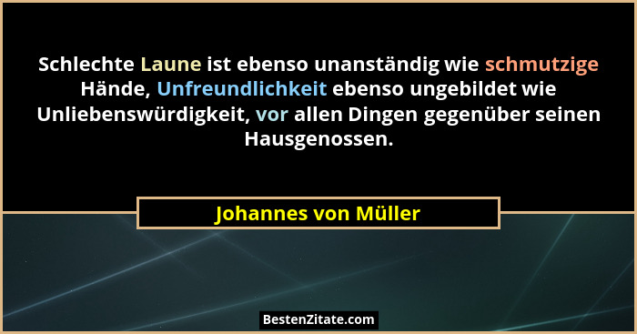 Schlechte Laune ist ebenso unanständig wie schmutzige Hände, Unfreundlichkeit ebenso ungebildet wie Unliebenswürdigkeit, vor all... - Johannes von Müller