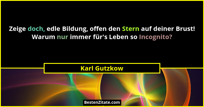 Zeige doch, edle Bildung, offen den Stern auf deiner Brust! Warum nur immer für's Leben so Incognito?... - Karl Gutzkow