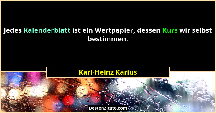 Jedes Kalenderblatt ist ein Wertpapier, dessen Kurs wir selbst bestimmen.... - Karl-Heinz Karius