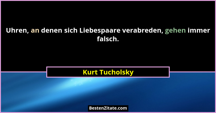 Uhren, an denen sich Liebespaare verabreden, gehen immer falsch.... - Kurt Tucholsky