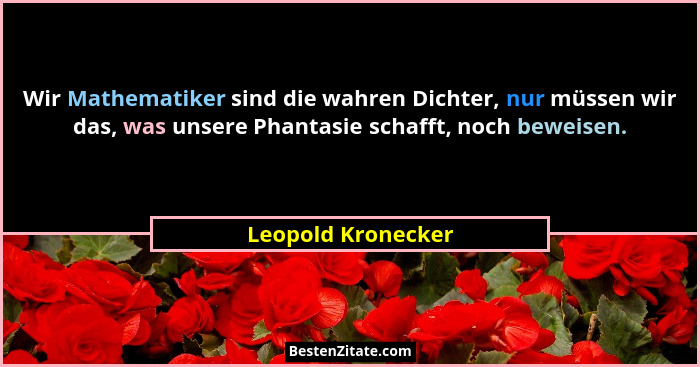 Wir Mathematiker sind die wahren Dichter, nur müssen wir das, was unsere Phantasie schafft, noch beweisen.... - Leopold Kronecker