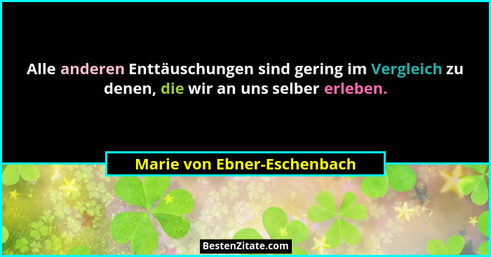Alle anderen Enttäuschungen sind gering im Vergleich zu denen, die wir an uns selber erleben.... - Marie von Ebner-Eschenbach