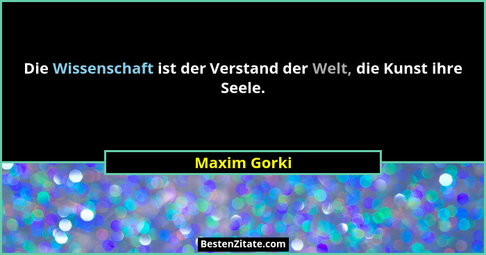 Die Wissenschaft ist der Verstand der Welt, die Kunst ihre Seele.... - Maxim Gorki