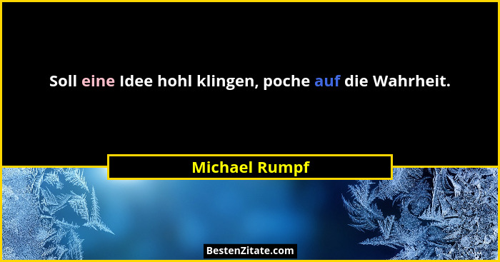 Soll eine Idee hohl klingen, poche auf die Wahrheit.... - Michael Rumpf