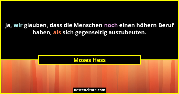 Ja, wir glauben, dass die Menschen noch einen höhern Beruf haben, als sich gegenseitig auszubeuten.... - Moses Hess