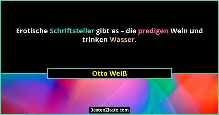 Erotische Schriftsteller gibt es – die predigen Wein und trinken Wasser.... - Otto Weiß