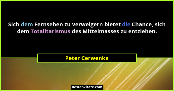 Sich dem Fernsehen zu verweigern bietet die Chance, sich dem Totalitarismus des Mittelmasses zu entziehen.... - Peter Cerwenka