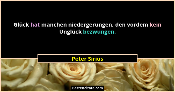 Glück hat manchen niedergerungen, den vordem kein Unglück bezwungen.... - Peter Sirius