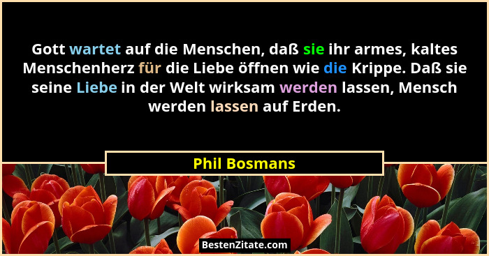 Gott wartet auf die Menschen, daß sie ihr armes, kaltes Menschenherz für die Liebe öffnen wie die Krippe. Daß sie seine Liebe in der We... - Phil Bosmans