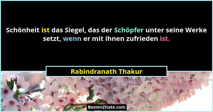 Schönheit ist das Siegel, das der Schöpfer unter seine Werke setzt, wenn er mit ihnen zufrieden ist.... - Rabindranath Thakur