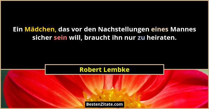 Ein Mädchen, das vor den Nachstellungen eines Mannes sicher sein will, braucht ihn nur zu heiraten.... - Robert Lembke