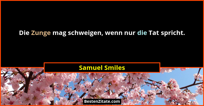 Die Zunge mag schweigen, wenn nur die Tat spricht.... - Samuel Smiles