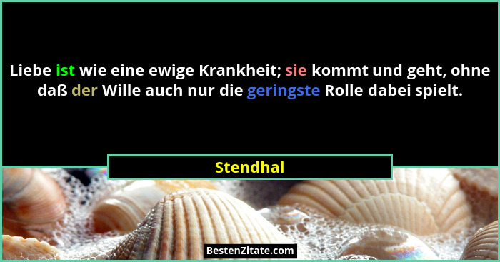 Liebe ist wie eine ewige Krankheit; sie kommt und geht, ohne daß der Wille auch nur die geringste Rolle dabei spielt.... - Stendhal