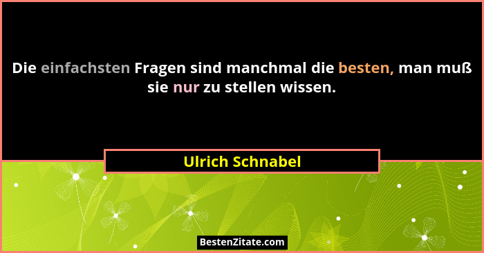 Die einfachsten Fragen sind manchmal die besten, man muß sie nur zu stellen wissen.... - Ulrich Schnabel