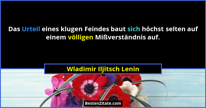 Das Urteil eines klugen Feindes baut sich höchst selten auf einem völligen Mißverständnis auf.... - Wladimir Iljitsch Lenin