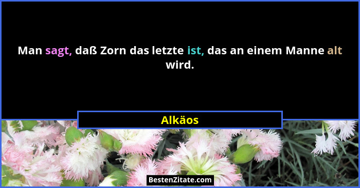 Man sagt, daß Zorn das letzte ist, das an einem Manne alt wird.... - Alkäos