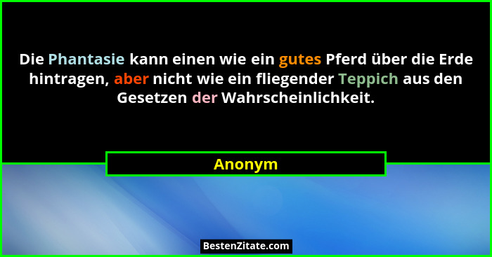 Die Phantasie kann einen wie ein gutes Pferd über die Erde hintragen, aber nicht wie ein fliegender Teppich aus den Gesetzen der Wahrscheinli... - Anonym