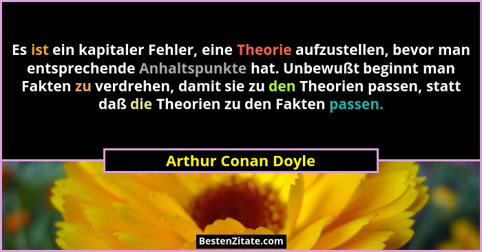 Es ist ein kapitaler Fehler, eine Theorie aufzustellen, bevor man entsprechende Anhaltspunkte hat. Unbewußt beginnt man Fakten zu... - Arthur Conan Doyle