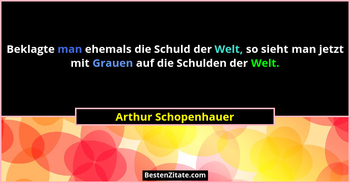 Beklagte man ehemals die Schuld der Welt, so sieht man jetzt mit Grauen auf die Schulden der Welt.... - Arthur Schopenhauer