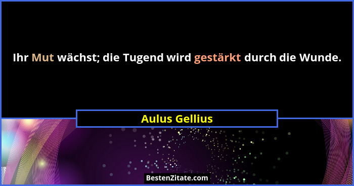 Ihr Mut wächst; die Tugend wird gestärkt durch die Wunde.... - Aulus Gellius