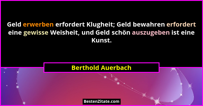 Geld erwerben erfordert Klugheit; Geld bewahren erfordert eine gewisse Weisheit, und Geld schön auszugeben ist eine Kunst.... - Berthold Auerbach