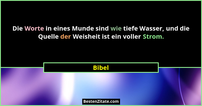 Die Worte in eines Munde sind wie tiefe Wasser, und die Quelle der Weisheit ist ein voller Strom.... - Bibel