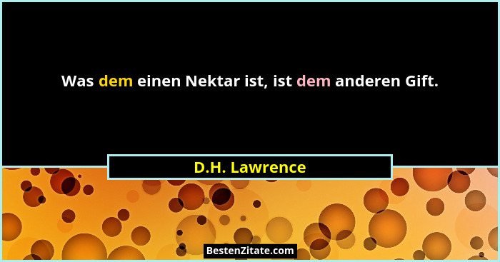 Was dem einen Nektar ist, ist dem anderen Gift.... - D.H. Lawrence